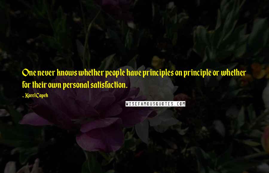 Karel Capek Quotes: One never knows whether people have principles on principle or whether for their own personal satisfaction.