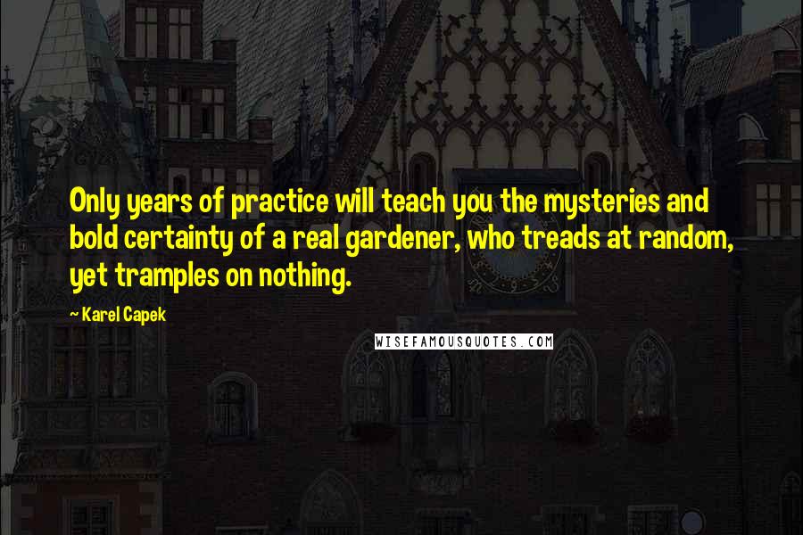 Karel Capek Quotes: Only years of practice will teach you the mysteries and bold certainty of a real gardener, who treads at random, yet tramples on nothing.