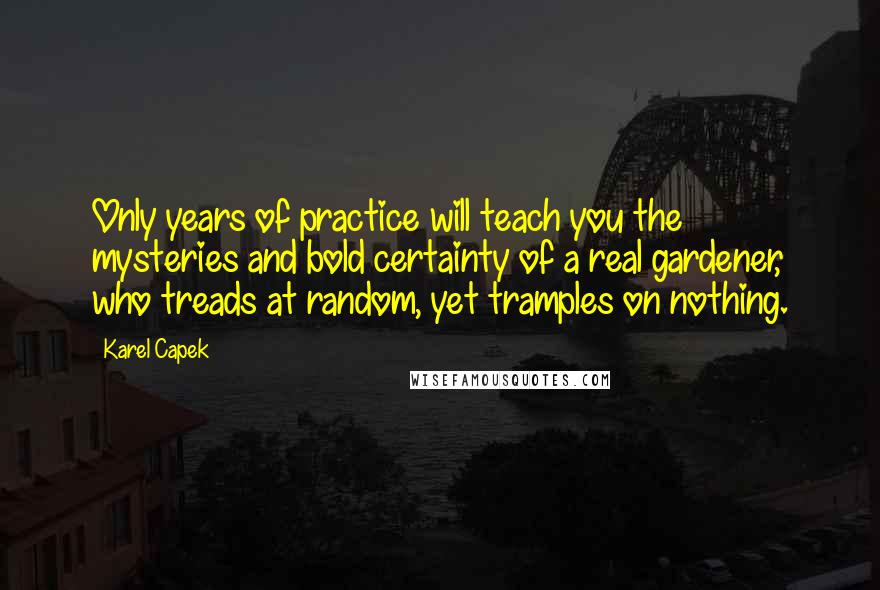 Karel Capek Quotes: Only years of practice will teach you the mysteries and bold certainty of a real gardener, who treads at random, yet tramples on nothing.