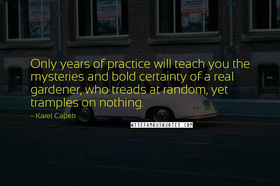 Karel Capek Quotes: Only years of practice will teach you the mysteries and bold certainty of a real gardener, who treads at random, yet tramples on nothing.