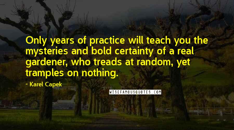 Karel Capek Quotes: Only years of practice will teach you the mysteries and bold certainty of a real gardener, who treads at random, yet tramples on nothing.