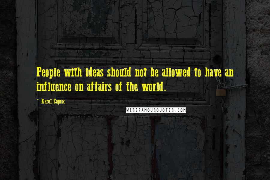 Karel Capek Quotes: People with ideas should not be allowed to have an influence on affairs of the world.