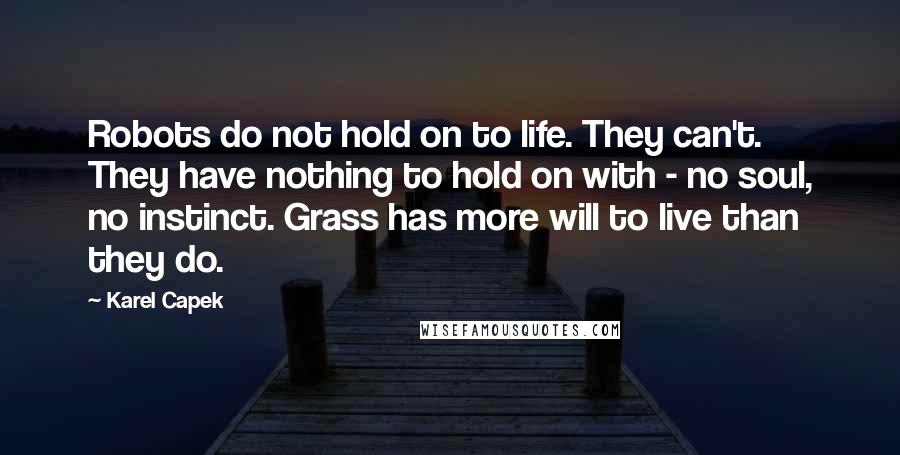 Karel Capek Quotes: Robots do not hold on to life. They can't. They have nothing to hold on with - no soul, no instinct. Grass has more will to live than they do.