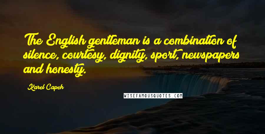 Karel Capek Quotes: The English gentleman is a combination of silence, courtesy, dignity, sport, newspapers and honesty.