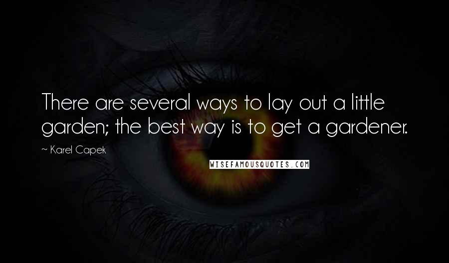 Karel Capek Quotes: There are several ways to lay out a little garden; the best way is to get a gardener.