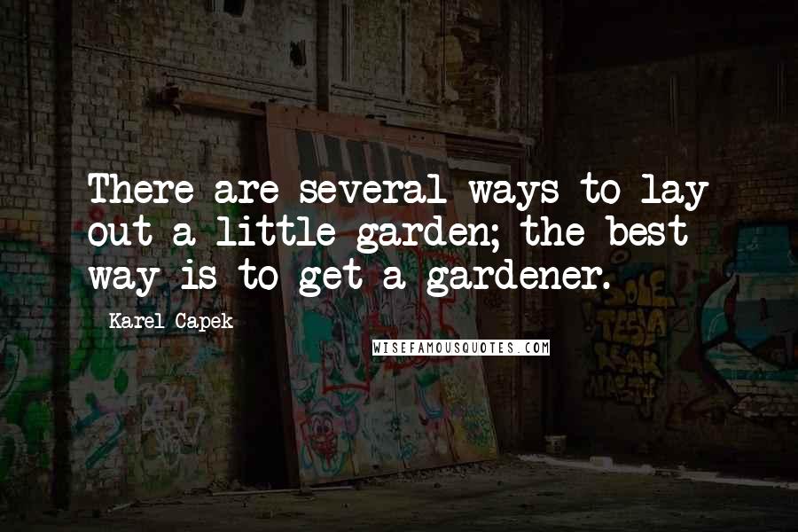 Karel Capek Quotes: There are several ways to lay out a little garden; the best way is to get a gardener.