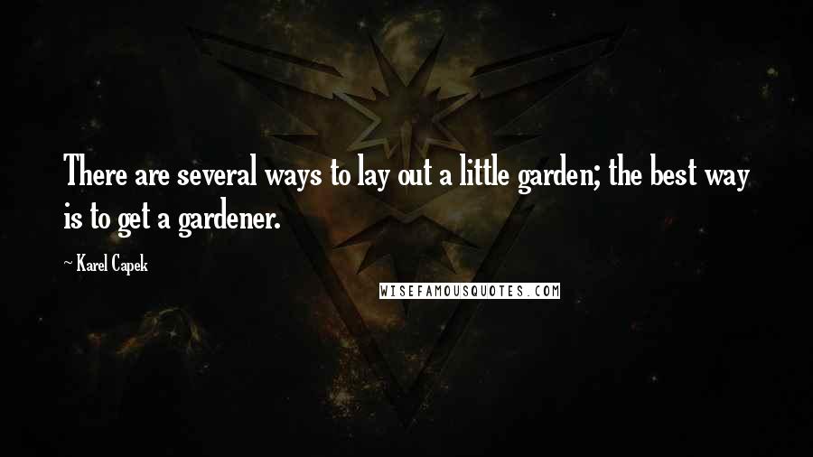 Karel Capek Quotes: There are several ways to lay out a little garden; the best way is to get a gardener.