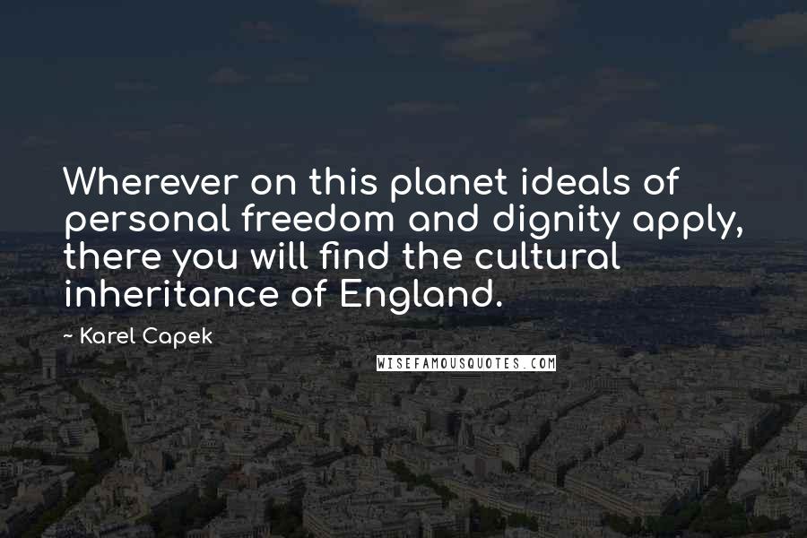 Karel Capek Quotes: Wherever on this planet ideals of personal freedom and dignity apply, there you will find the cultural inheritance of England.