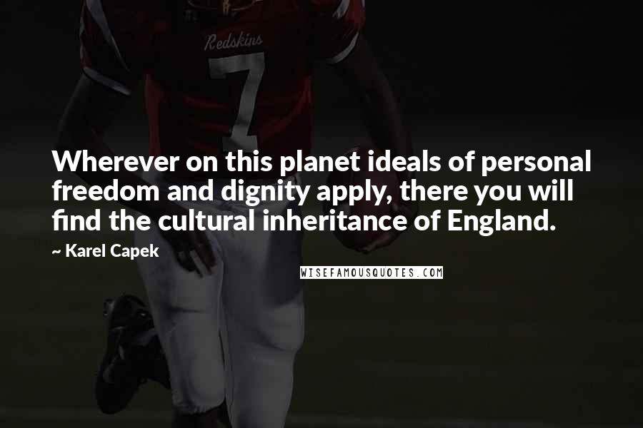 Karel Capek Quotes: Wherever on this planet ideals of personal freedom and dignity apply, there you will find the cultural inheritance of England.