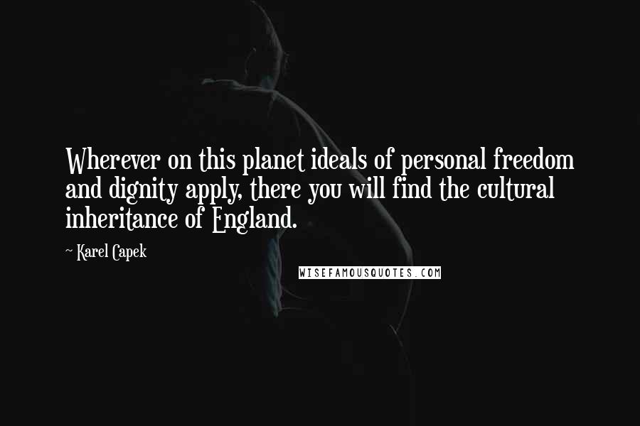 Karel Capek Quotes: Wherever on this planet ideals of personal freedom and dignity apply, there you will find the cultural inheritance of England.