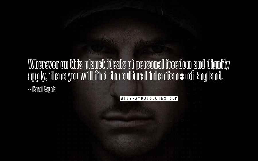 Karel Capek Quotes: Wherever on this planet ideals of personal freedom and dignity apply, there you will find the cultural inheritance of England.