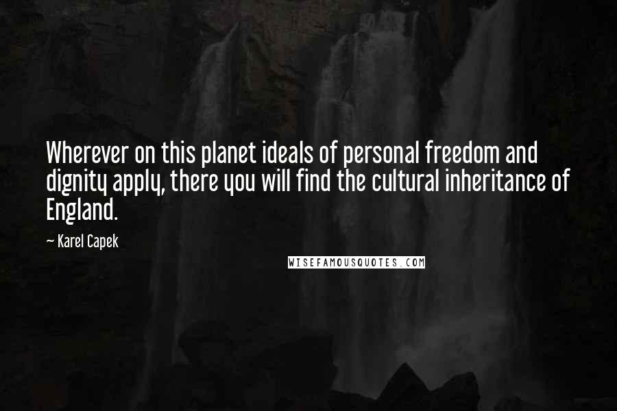 Karel Capek Quotes: Wherever on this planet ideals of personal freedom and dignity apply, there you will find the cultural inheritance of England.