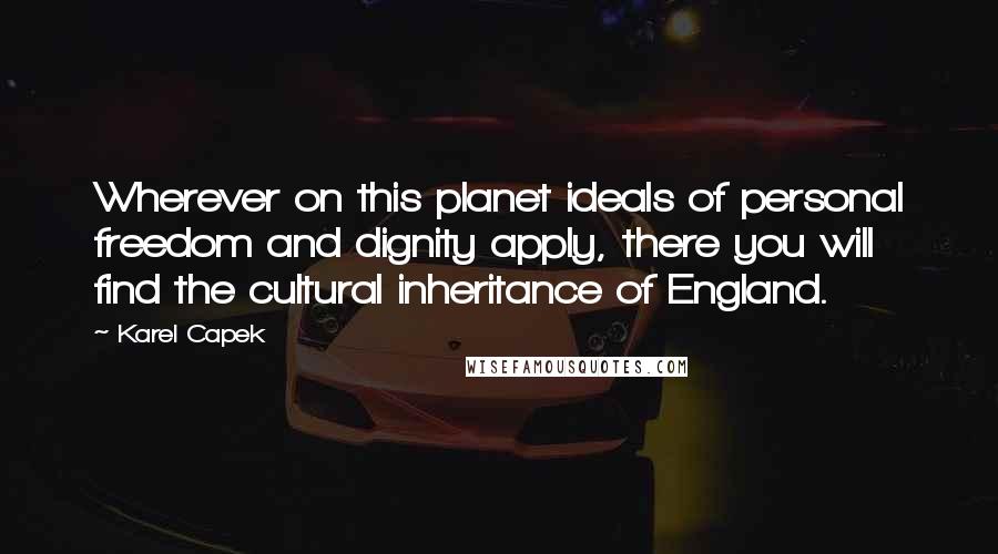 Karel Capek Quotes: Wherever on this planet ideals of personal freedom and dignity apply, there you will find the cultural inheritance of England.