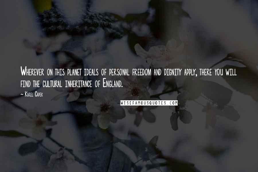 Karel Capek Quotes: Wherever on this planet ideals of personal freedom and dignity apply, there you will find the cultural inheritance of England.