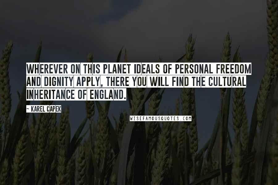 Karel Capek Quotes: Wherever on this planet ideals of personal freedom and dignity apply, there you will find the cultural inheritance of England.