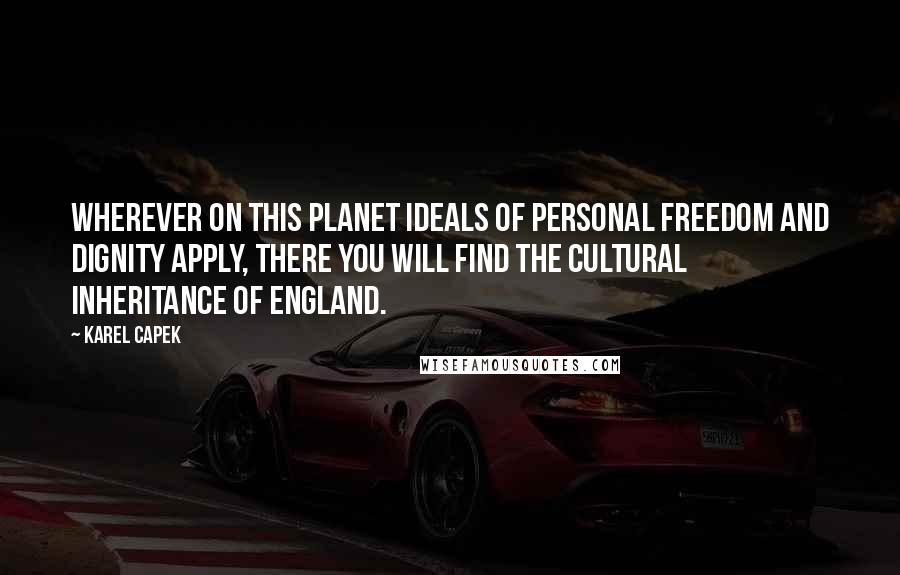 Karel Capek Quotes: Wherever on this planet ideals of personal freedom and dignity apply, there you will find the cultural inheritance of England.