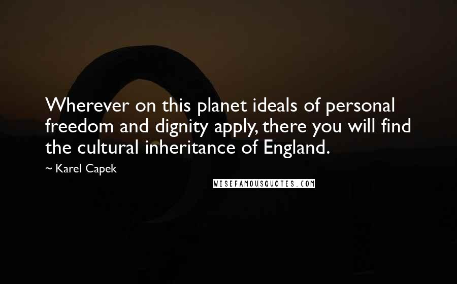 Karel Capek Quotes: Wherever on this planet ideals of personal freedom and dignity apply, there you will find the cultural inheritance of England.