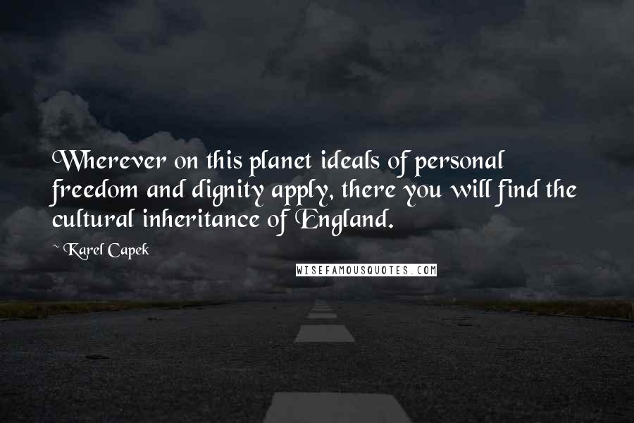 Karel Capek Quotes: Wherever on this planet ideals of personal freedom and dignity apply, there you will find the cultural inheritance of England.