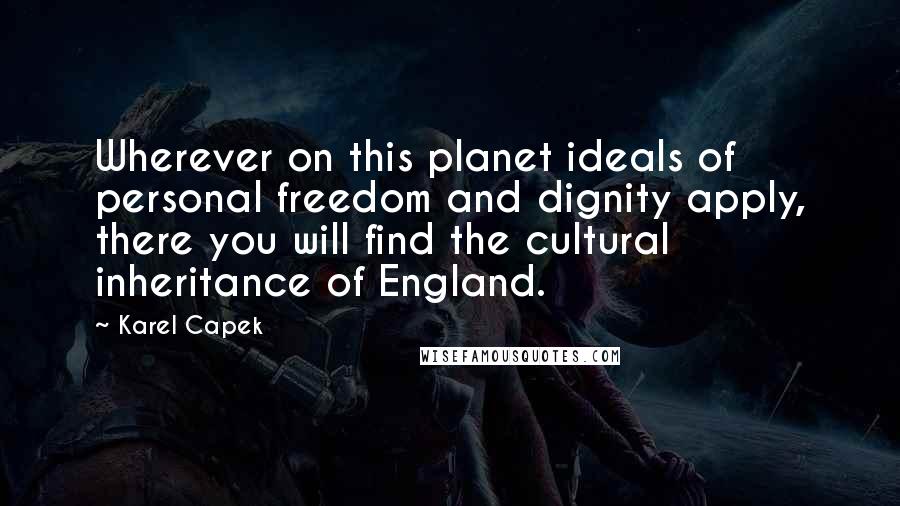 Karel Capek Quotes: Wherever on this planet ideals of personal freedom and dignity apply, there you will find the cultural inheritance of England.