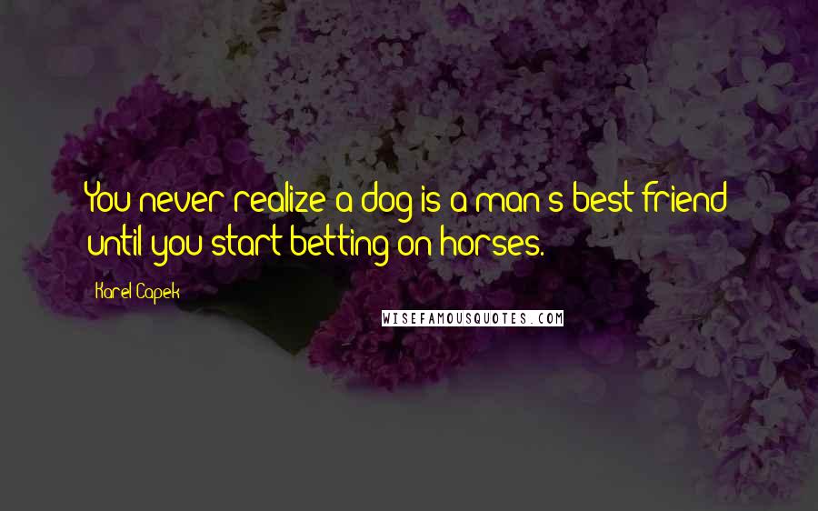 Karel Capek Quotes: You never realize a dog is a man's best friend until you start betting on horses.