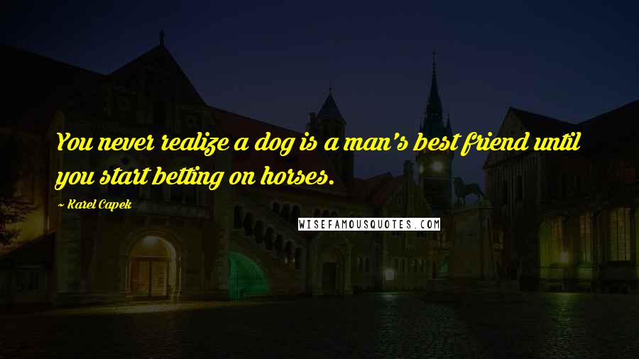 Karel Capek Quotes: You never realize a dog is a man's best friend until you start betting on horses.