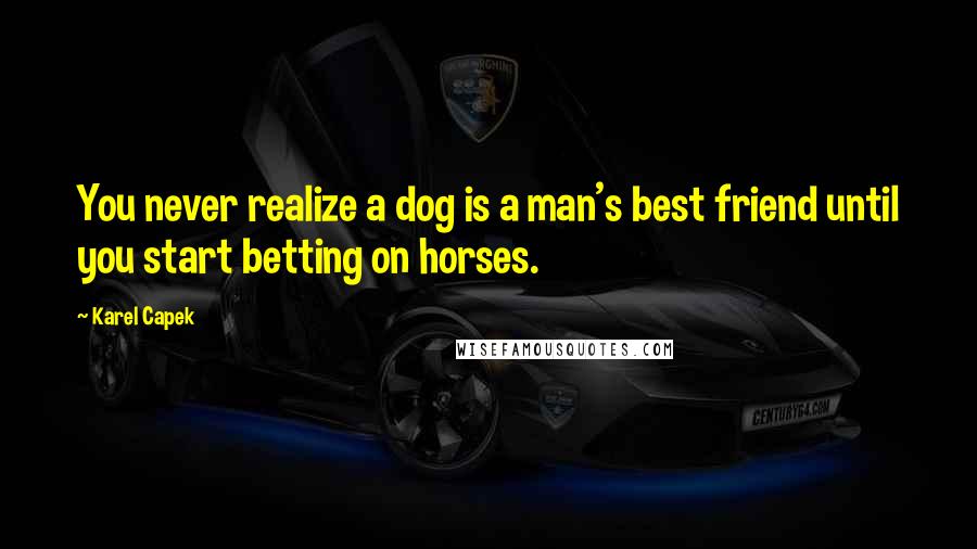 Karel Capek Quotes: You never realize a dog is a man's best friend until you start betting on horses.