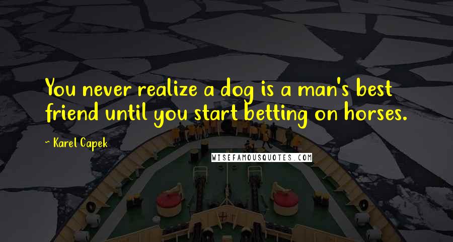 Karel Capek Quotes: You never realize a dog is a man's best friend until you start betting on horses.