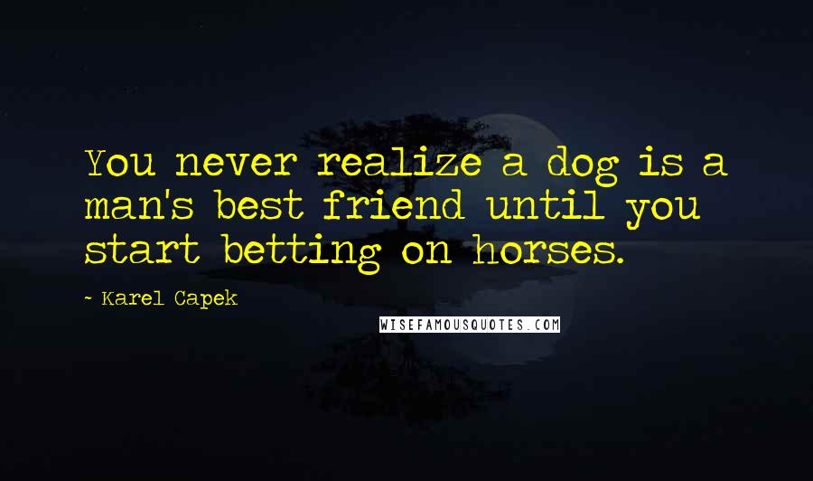 Karel Capek Quotes: You never realize a dog is a man's best friend until you start betting on horses.