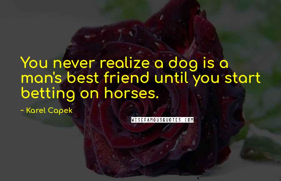 Karel Capek Quotes: You never realize a dog is a man's best friend until you start betting on horses.