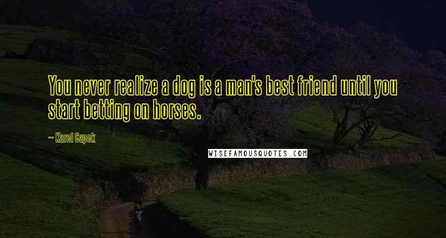 Karel Capek Quotes: You never realize a dog is a man's best friend until you start betting on horses.