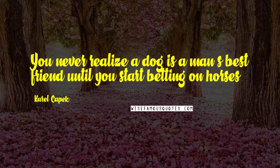 Karel Capek Quotes: You never realize a dog is a man's best friend until you start betting on horses.