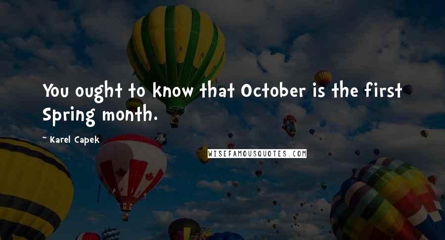 Karel Capek Quotes: You ought to know that October is the first Spring month.