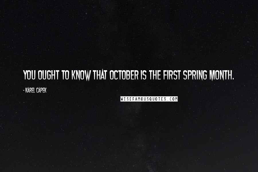 Karel Capek Quotes: You ought to know that October is the first Spring month.