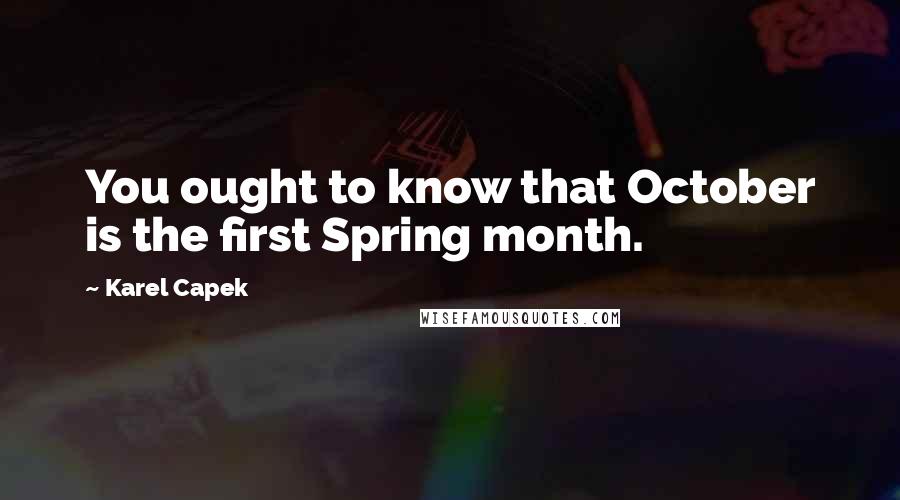Karel Capek Quotes: You ought to know that October is the first Spring month.
