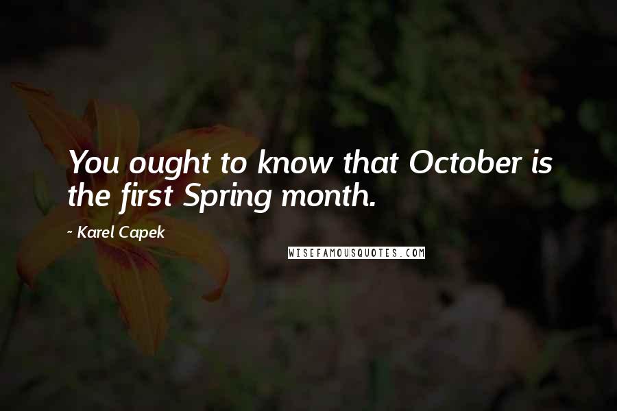 Karel Capek Quotes: You ought to know that October is the first Spring month.