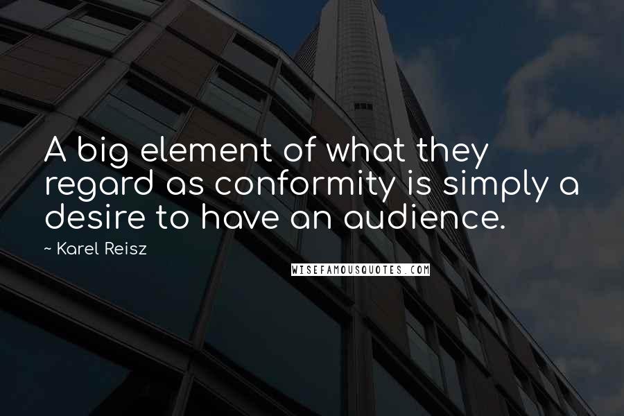 Karel Reisz Quotes: A big element of what they regard as conformity is simply a desire to have an audience.