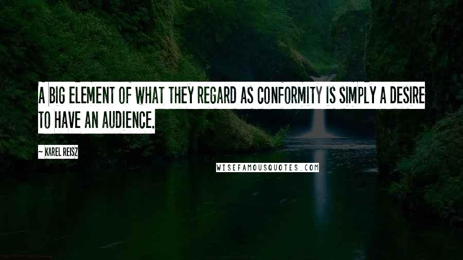 Karel Reisz Quotes: A big element of what they regard as conformity is simply a desire to have an audience.