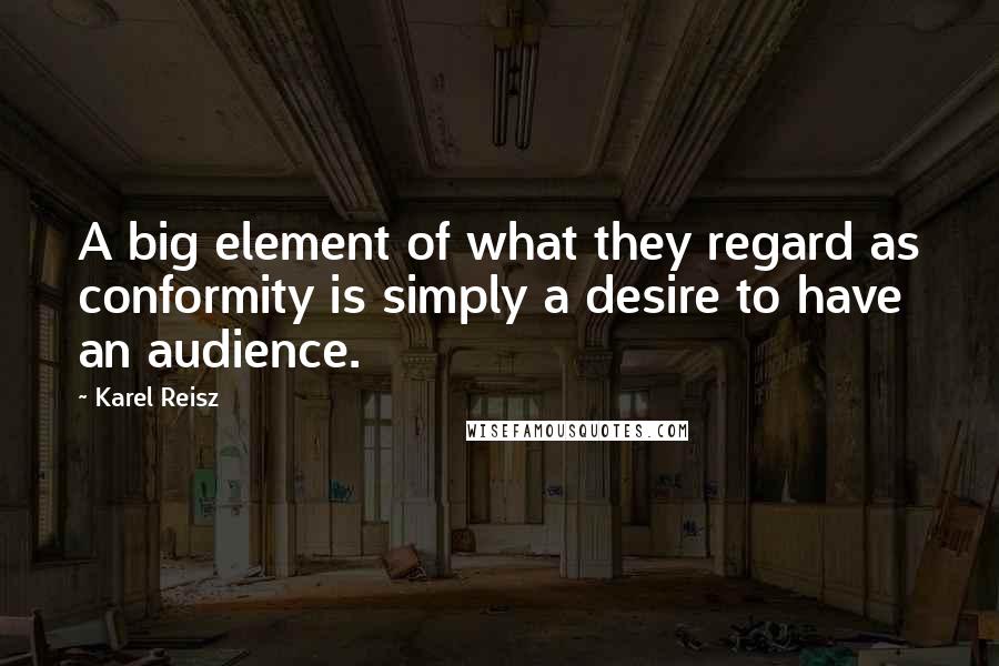 Karel Reisz Quotes: A big element of what they regard as conformity is simply a desire to have an audience.