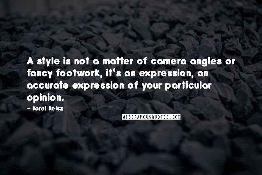 Karel Reisz Quotes: A style is not a matter of camera angles or fancy footwork, it's an expression, an accurate expression of your particular opinion.