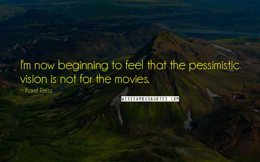 Karel Reisz Quotes: I'm now beginning to feel that the pessimistic vision is not for the movies.