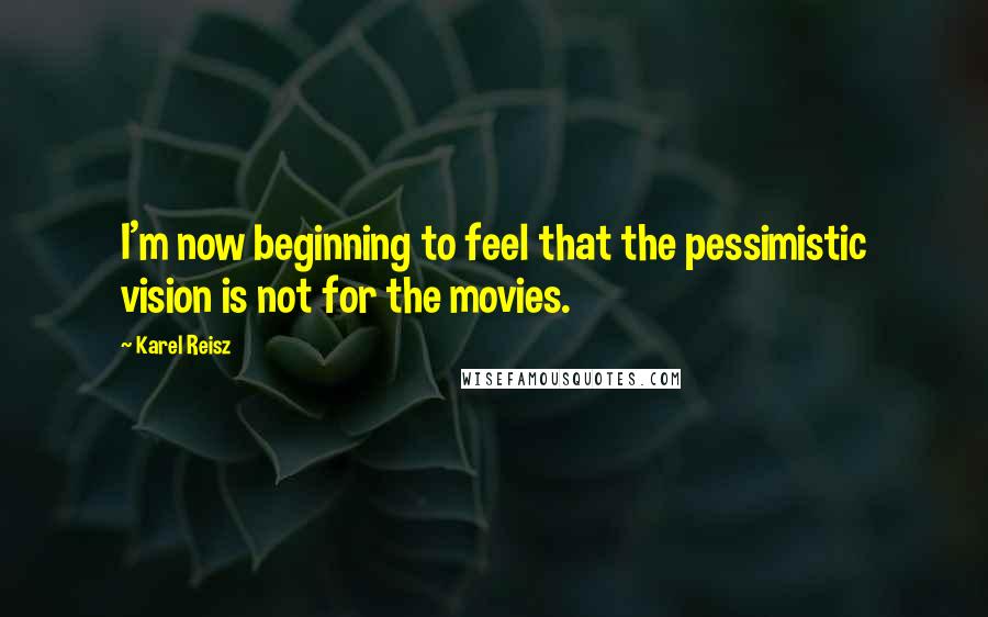 Karel Reisz Quotes: I'm now beginning to feel that the pessimistic vision is not for the movies.