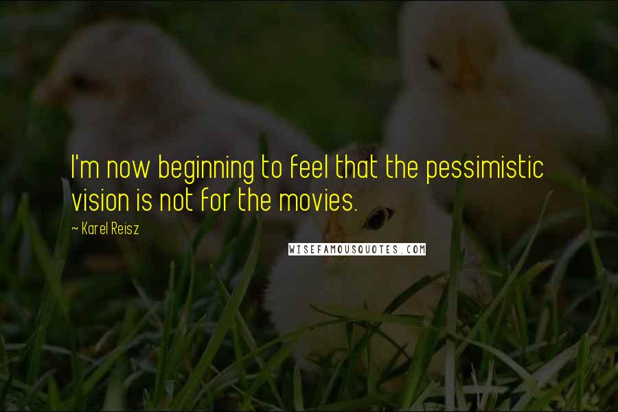 Karel Reisz Quotes: I'm now beginning to feel that the pessimistic vision is not for the movies.