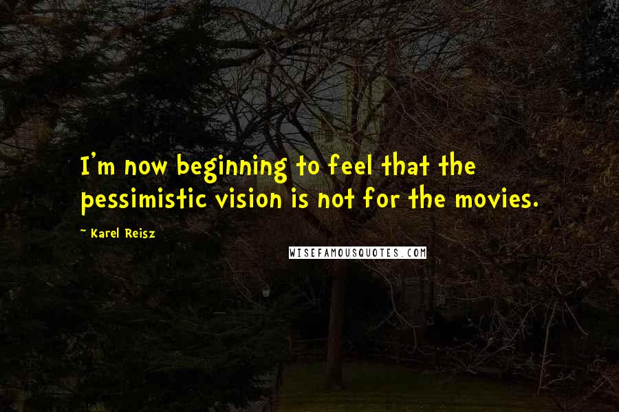 Karel Reisz Quotes: I'm now beginning to feel that the pessimistic vision is not for the movies.