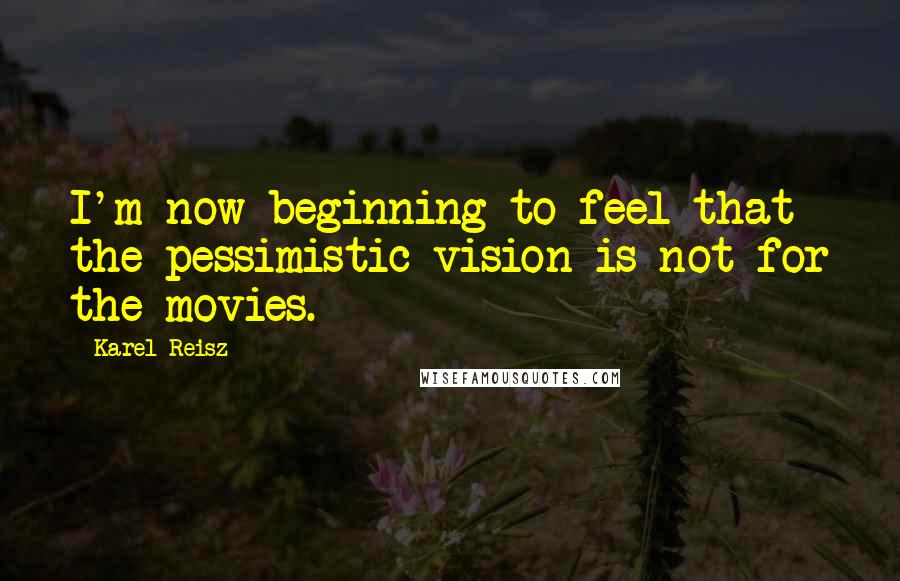 Karel Reisz Quotes: I'm now beginning to feel that the pessimistic vision is not for the movies.