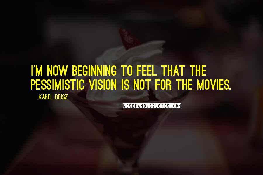 Karel Reisz Quotes: I'm now beginning to feel that the pessimistic vision is not for the movies.