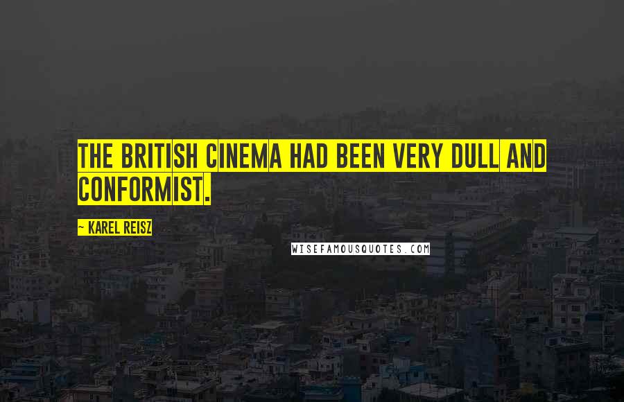Karel Reisz Quotes: The British cinema had been very dull and conformist.