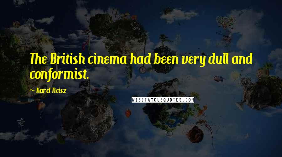 Karel Reisz Quotes: The British cinema had been very dull and conformist.