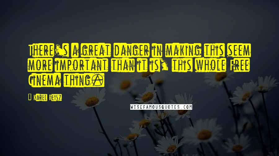 Karel Reisz Quotes: There's a great danger in making this seem more important than it is, this whole Free Cinema thing.