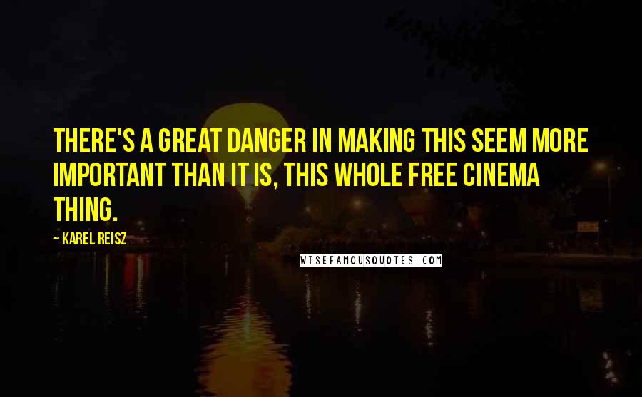 Karel Reisz Quotes: There's a great danger in making this seem more important than it is, this whole Free Cinema thing.