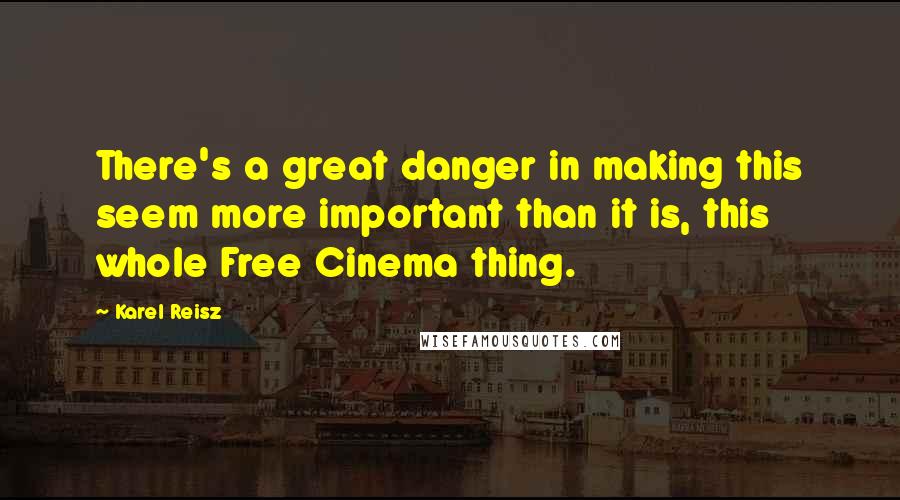 Karel Reisz Quotes: There's a great danger in making this seem more important than it is, this whole Free Cinema thing.